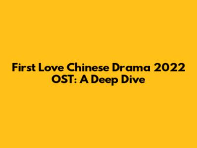 First Love Chinese Drama 2022 OST: A Deep Dive