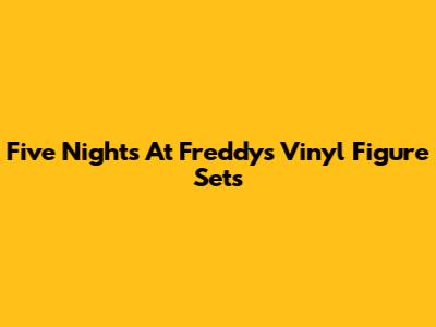 Five Nights At Freddy's Vinyl Figure Sets