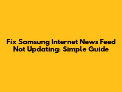 Fix Samsung Internet News Feed Not Updating: Simple Guide