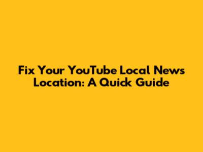 Fix Your YouTube Local News Location: A Quick Guide
