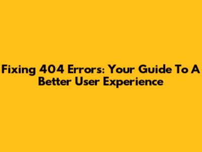 Fixing 404 Errors: Your Guide To A Better User Experience