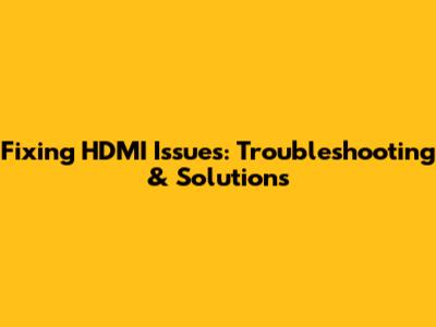 Fixing HDMI Issues: Troubleshooting & Solutions