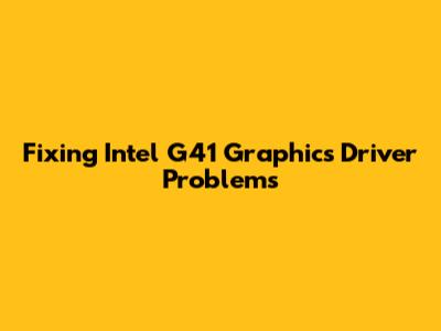 Fixing Intel G41 Graphics Driver Problems