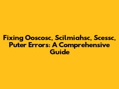 Fixing Ooscosc, Scilmiahsc, Scessc, Puter Errors: A Comprehensive Guide