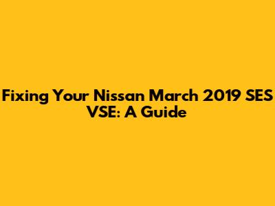 Fixing Your Nissan March 2019 SES VSE: A Guide