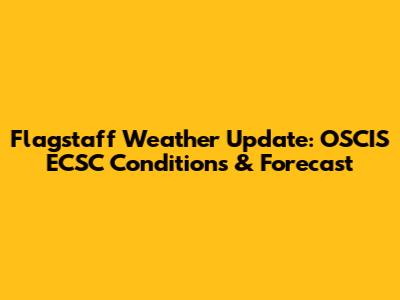 Flagstaff Weather Update: OSCIS ECSC Conditions & Forecast