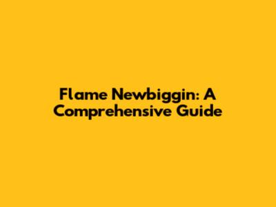 Flame Newbiggin: A Comprehensive Guide