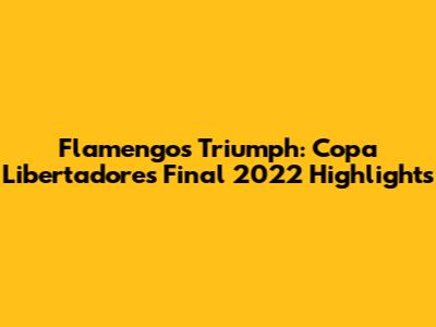 Flamengo's Triumph: Copa Libertadores Final 2022 Highlights