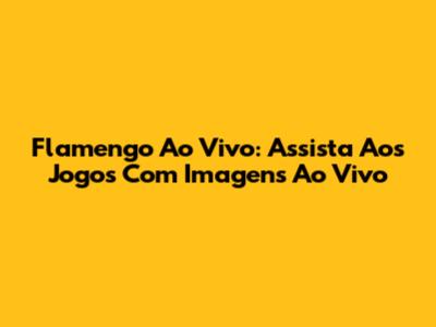 Flamengo Ao Vivo: Assista Aos Jogos Com Imagens Ao Vivo