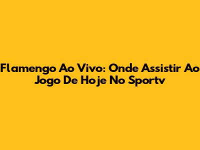 Flamengo Ao Vivo: Onde Assistir Ao Jogo De Hoje No Sportv