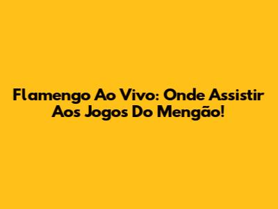 Flamengo Ao Vivo: Onde Assistir Aos Jogos Do Mengão!