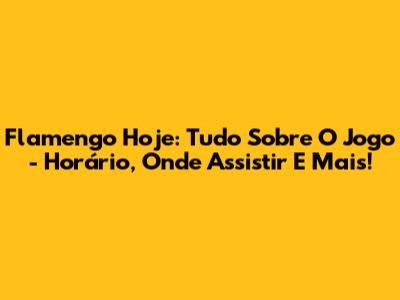 Flamengo Hoje: Tudo Sobre O Jogo - Horário, Onde Assistir E Mais!