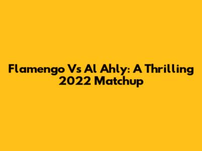 Flamengo Vs Al Ahly: A Thrilling 2022 Matchup
