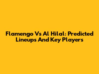 Flamengo Vs Al Hilal: Predicted Lineups And Key Players