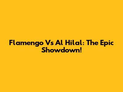 Flamengo Vs Al Hilal: The Epic Showdown!