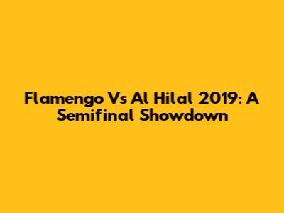 Flamengo Vs Al Hilal 2019: A Semifinal Showdown