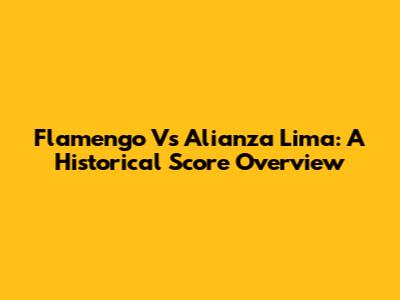 Flamengo Vs Alianza Lima: A Historical Score Overview