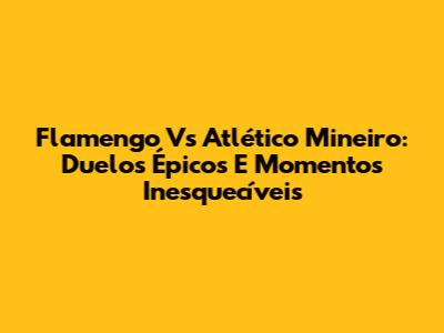 Flamengo Vs Atlético Mineiro: Duelos Épicos E Momentos Inesquecíveis