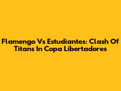 Flamengo Vs Estudiantes: Clash Of Titans In Copa Libertadores