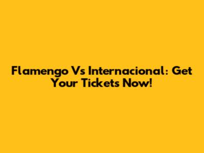Flamengo Vs Internacional: Get Your Tickets Now!