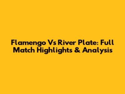 Flamengo Vs River Plate: Full Match Highlights & Analysis