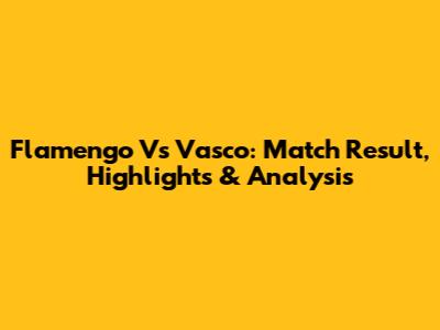 Flamengo Vs Vasco: Match Result, Highlights & Analysis