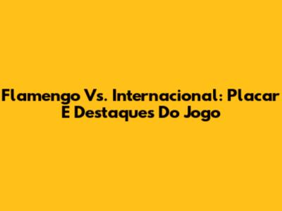 Flamengo Vs. Internacional: Placar E Destaques Do Jogo