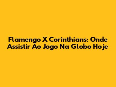 Flamengo X Corinthians: Onde Assistir Ao Jogo Na Globo Hoje