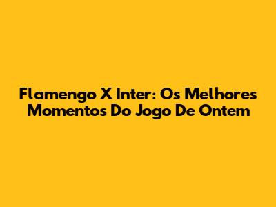 Flamengo X Inter: Os Melhores Momentos Do Jogo De Ontem