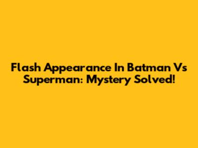 Flash Appearance In Batman Vs Superman: Mystery Solved!