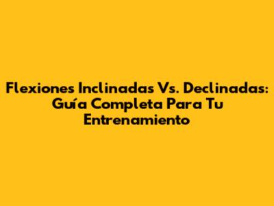 Flexiones Inclinadas Vs. Declinadas: Guía Completa Para Tu Entrenamiento