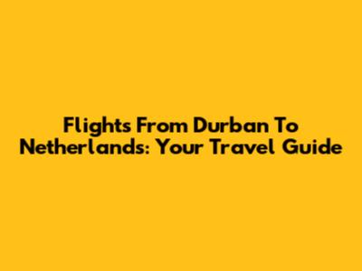 Flights From Durban To Netherlands: Your Travel Guide