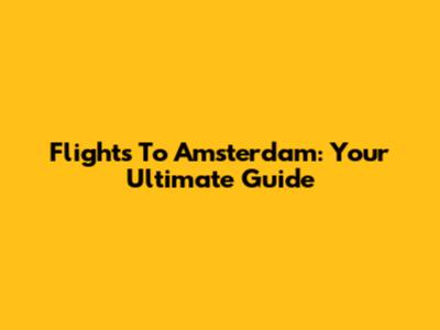 Flights To Amsterdam: Your Ultimate Guide