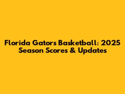 Florida Gators Basketball: 2025 Season Scores & Updates