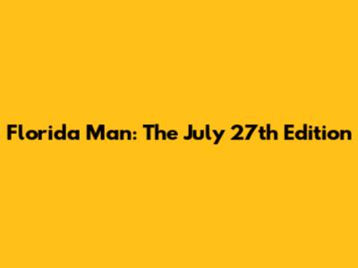 Florida Man: The July 27th Edition