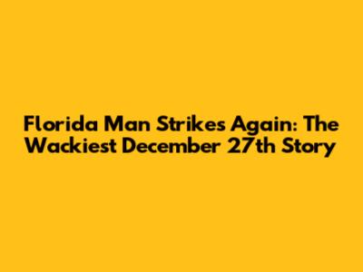 Florida Man Strikes Again: The Wackiest December 27th Story
