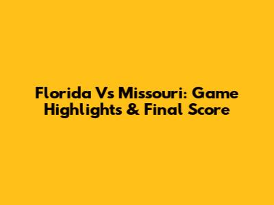 Florida Vs Missouri: Game Highlights & Final Score