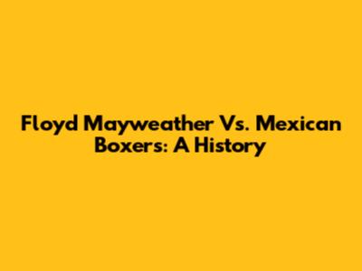 Floyd Mayweather Vs. Mexican Boxers: A History