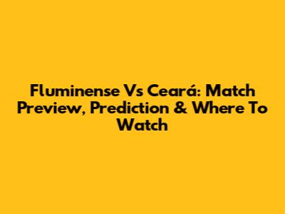 Fluminense Vs Ceará: Match Preview, Prediction & Where To Watch