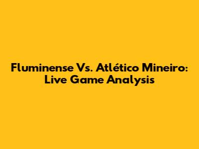 Fluminense Vs. Atlético Mineiro: Live Game Analysis