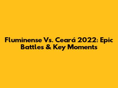 Fluminense Vs. Ceará 2022: Epic Battles & Key Moments