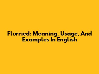 Flurried: Meaning, Usage, And Examples In English
