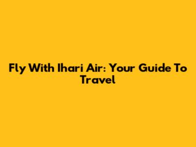 Fly With Ihari Air: Your Guide To Travel