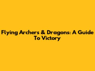Flying Archers & Dragons: A Guide To Victory