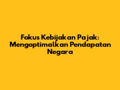 Fokus Kebijakan Pajak: Mengoptimalkan Pendapatan Negara