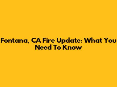 Fontana, CA Fire Update: What You Need To Know