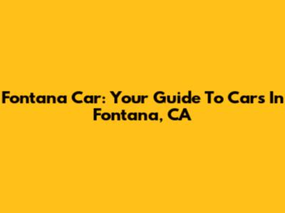 Fontana Car: Your Guide To Cars In Fontana, CA