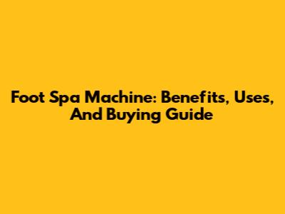 Foot Spa Machine: Benefits, Uses, And Buying Guide