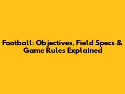Football: Objectives, Field Specs & Game Rules Explained