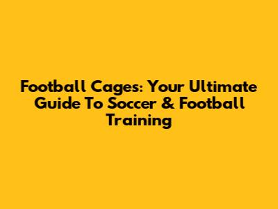 Football Cages: Your Ultimate Guide To Soccer & Football Training